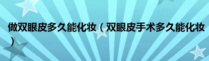做双眼皮多久能化妆（双眼皮手术多久能化妆）