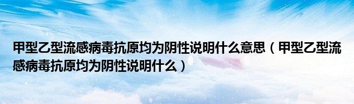 甲型乙型流感病毒抗原均为阴性说明什么意思（甲型乙型流感病毒抗原均为阴性说明什么）