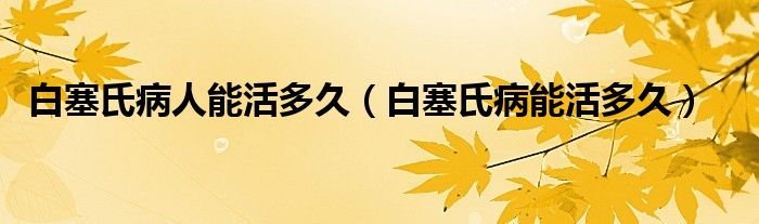 白塞氏病人能活多久（白塞氏病能活多久）