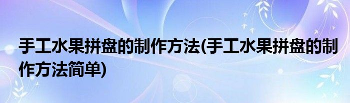 手工水果拼盘的制作方法(手工水果拼盘的制作方法简单)