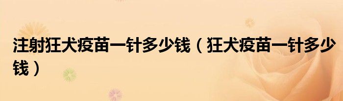 注射狂犬疫苗一针多少钱（狂犬疫苗一针多少钱）