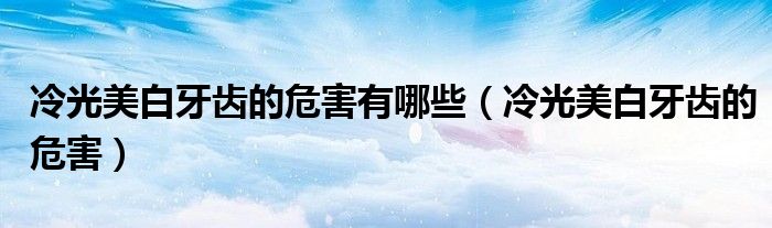 冷光美白牙齿的危害有哪些（冷光美白牙齿的危害）