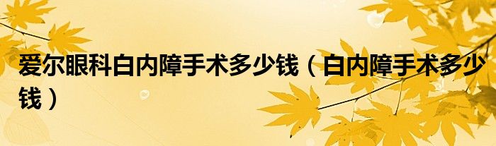 爱尔眼科白内障手术多少钱（白内障手术多少钱）