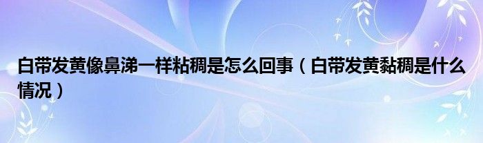 白带发黄像鼻涕一样粘稠是怎么回事（白带发黄黏稠是什么情况）