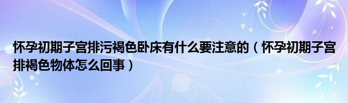 怀孕初期子宫排污褐色卧床有什么要注意的（怀孕初期子宫排褐色物体怎么回事）