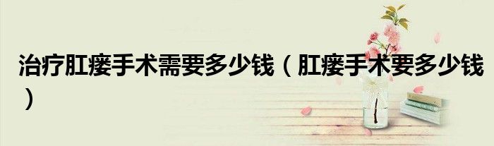 治疗肛瘘手术需要多少钱（肛瘘手术要多少钱）