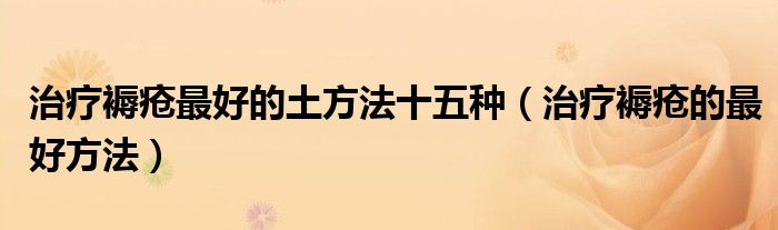 治疗褥疮最好的土方法十五种（治疗褥疮的最好方法）