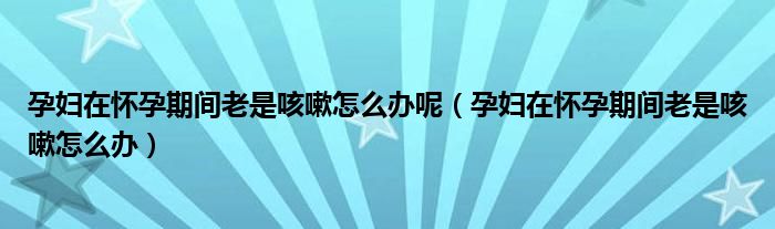 孕妇在怀孕期间老是咳嗽怎么办呢（孕妇在怀孕期间老是咳嗽怎么办）