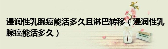 浸润性乳腺癌能活多久且淋巴转移（浸润性乳腺癌能活多久）