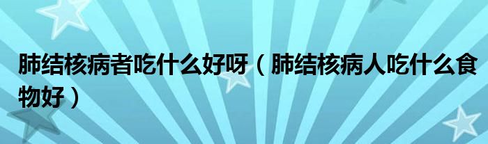 肺结核病者吃什么好呀（肺结核病人吃什么食物好）