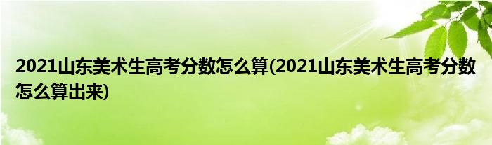 2021山东美术生高考分数怎么算(2021山东美术生高考分数怎么算出来)
