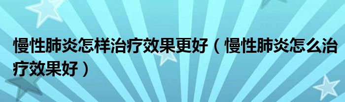 慢性肺炎怎样治疗效果更好（慢性肺炎怎么治疗效果好）