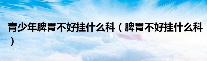青少年脾胃不好挂什么科（脾胃不好挂什么科）