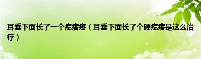耳垂下面长了一个疙瘩疼（耳垂下面长了个硬疙瘩是这么治疗）