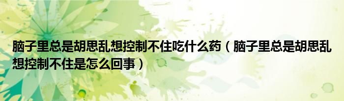 脑子里总是胡思乱想控制不住吃什么药（脑子里总是胡思乱想控制不住是怎么回事）
