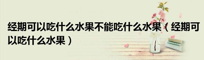 经期可以吃什么水果不能吃什么水果（经期可以吃什么水果）