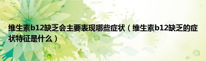 维生素b12缺乏会主要表现哪些症状（维生素b12缺乏的症状特征是什么）