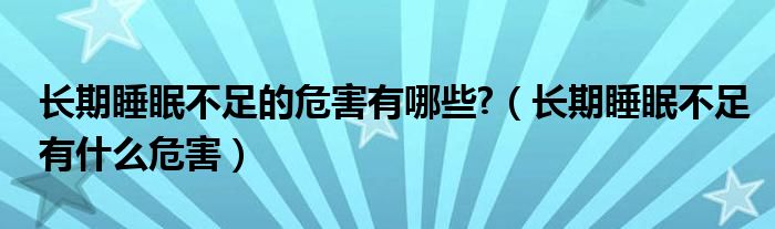 长期睡眠不足的危害有哪些?（长期睡眠不足有什么危害）