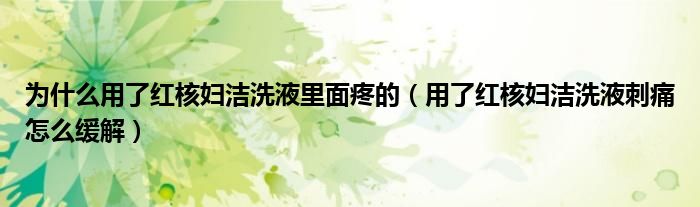 为什么用了红核妇洁洗液里面疼的（用了红核妇洁洗液刺痛怎么缓解）