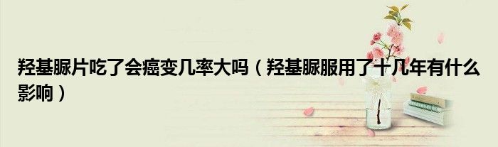 羟基脲片吃了会癌变几率大吗（羟基脲服用了十几年有什么影响）