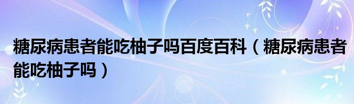 糖尿病患者能吃柚子吗百度百科（糖尿病患者能吃柚子吗）