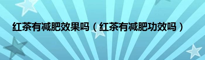 红茶有减肥效果吗（红茶有减肥功效吗）