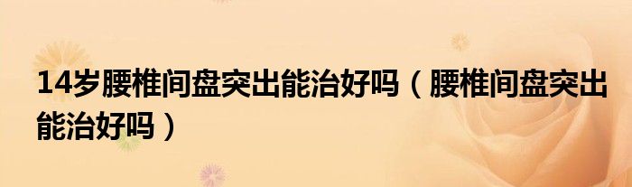 14岁腰椎间盘突出能治好吗（腰椎间盘突出能治好吗）