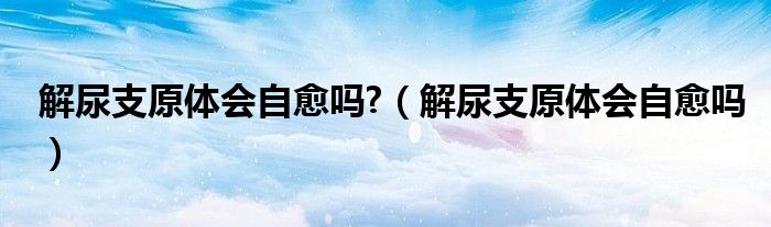 解尿支原体会自愈吗?（解尿支原体会自愈吗）