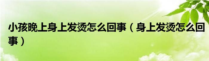 小孩晚上身上发烫怎么回事（身上发烫怎么回事）