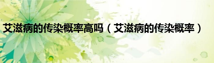 艾滋病的传染概率高吗（艾滋病的传染概率）
