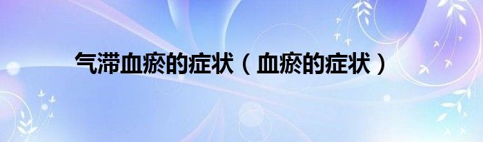 气滞血瘀的症状（血瘀的症状）