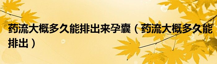 药流大概多久能排出来孕囊（药流大概多久能排出）
