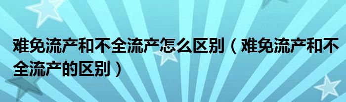 难免流产和不全流产怎么区别（难免流产和不全流产的区别）