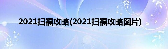 2021扫福攻略(2021扫福攻略图片)