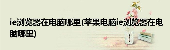 ie浏览器在电脑哪里(苹果电脑ie浏览器在电脑哪里)
