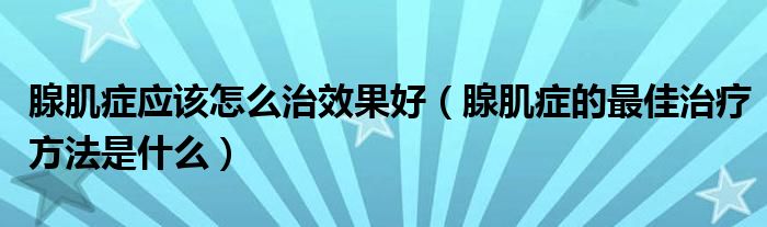 腺肌症应该怎么治效果好（腺肌症的最佳治疗方法是什么）