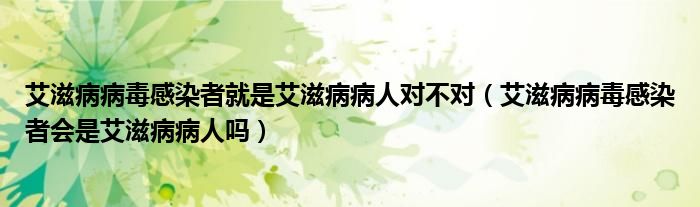 艾滋病病毒感染者就是艾滋病病人对不对（艾滋病病毒感染者会是艾滋病病人吗）