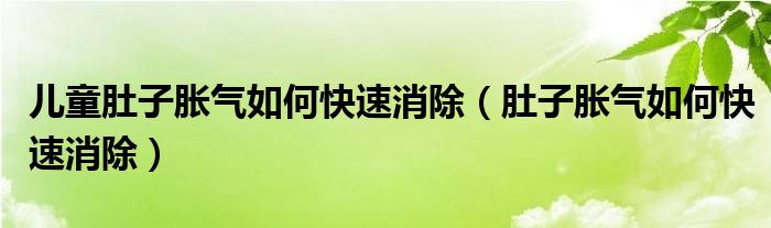 儿童肚子胀气如何快速消除（肚子胀气如何快速消除）