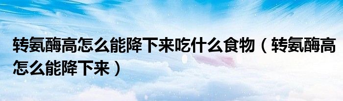 转氨酶高怎么能降下来吃什么食物（转氨酶高怎么能降下来）