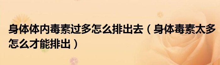 身体体内毒素过多怎么排出去（身体毒素太多怎么才能排出）