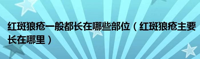 红斑狼疮一般都长在哪些部位（红斑狼疮主要长在哪里）