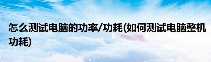 怎么测试电脑的功率/功耗(如何测试电脑整机功耗)