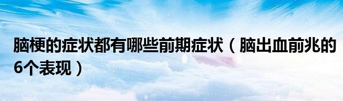 脑梗的症状都有哪些前期症状（脑出血前兆的6个表现）