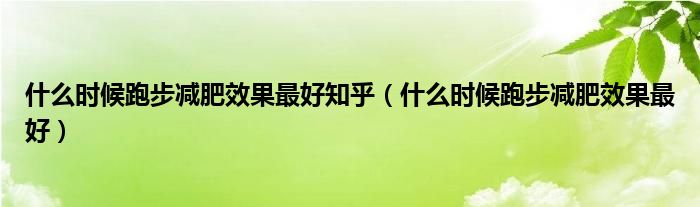什么时候跑步减肥效果最好知乎（什么时候跑步减肥效果最好）