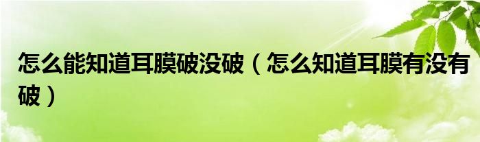 怎么能知道耳膜破没破（怎么知道耳膜有没有破）