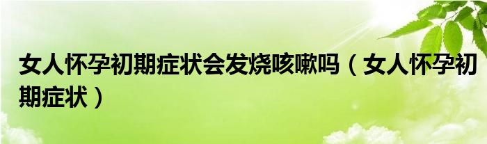 女人怀孕初期症状会发烧咳嗽吗（女人怀孕初期症状）