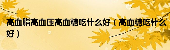 高血脂高血压高血糖吃什么好（高血糖吃什么好）