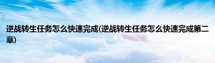 逆战转生任务怎么快速完成(逆战转生任务怎么快速完成第二章)