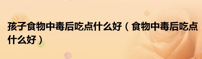 孩子食物中毒后吃点什么好（食物中毒后吃点什么好）
