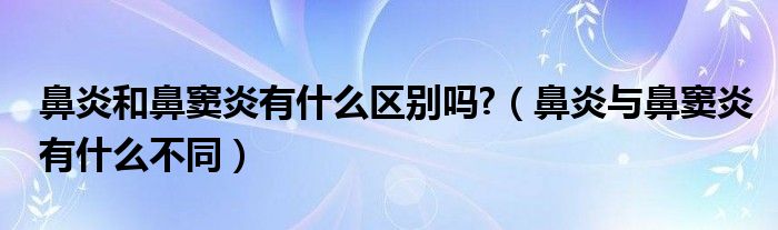 鼻炎和鼻窦炎有什么区别吗?（鼻炎与鼻窦炎有什么不同）